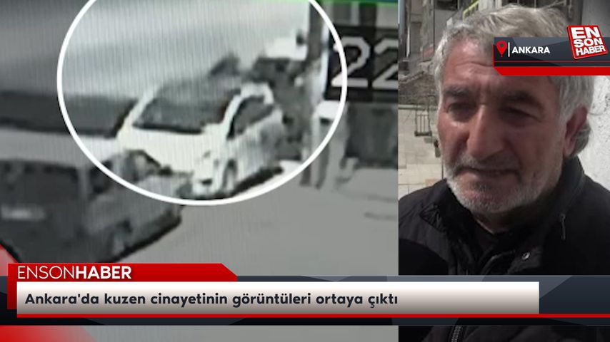 Ankara’da kuzen cinayetinin görüntüleri ortaya çıktı