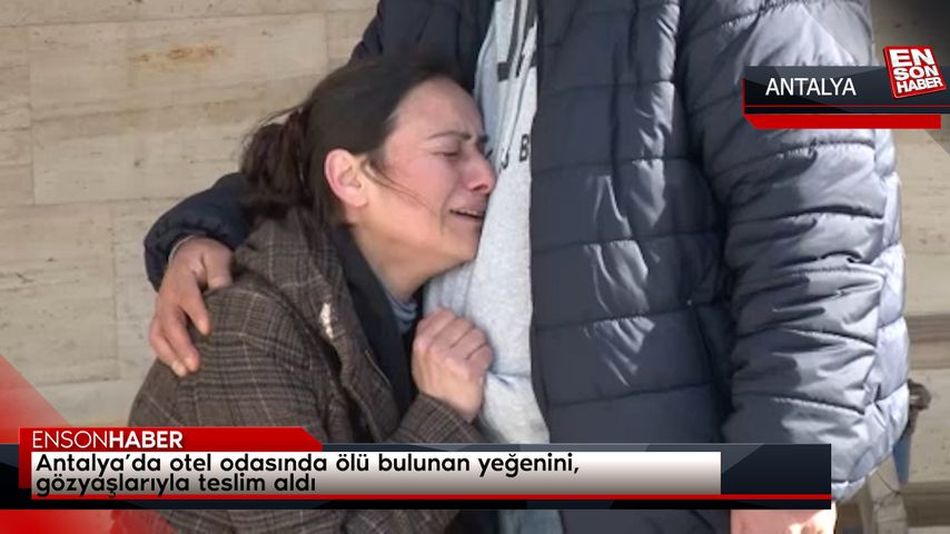 Antalya’da otel odasında ölü bulunan yeğenini, gözyaşlarıyla teslim aldı
