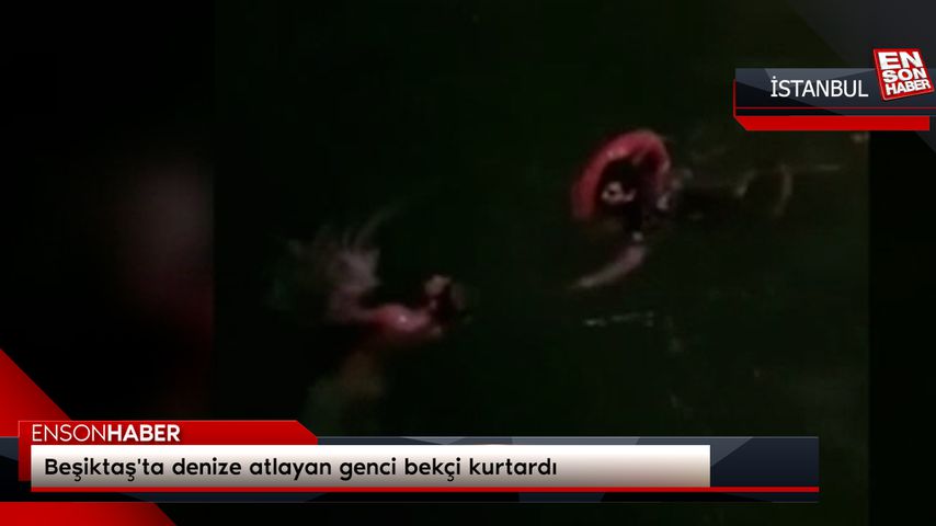 Beşiktaş’ta denize atlayan genci bekçi kurtardı
