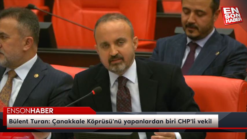 Bülent Turan: Çanakkale Köprüsü’nü yapanlardan biri CHP’li vekil