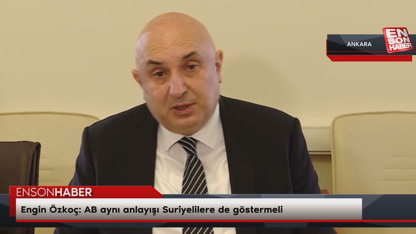 Engin Özkoç: AB aynı anlayışı Suriyelilere de göstermeli