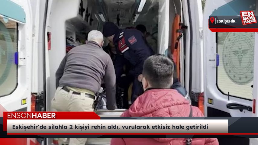 Eskişehir’de silahla 2 kişiyi rehin aldı, vurularak etkisiz hale getirildi