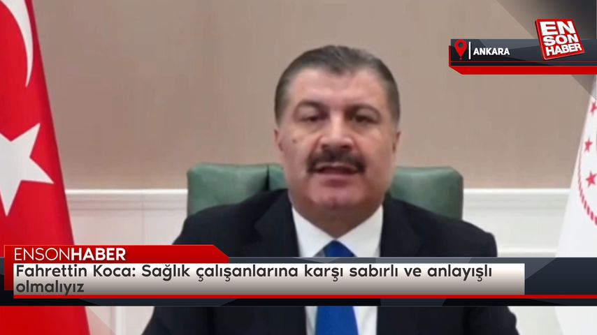 Fahrettin Koca: Sağlık çalışanlarına karşı sabırlı ve anlayışlı olmalıyız