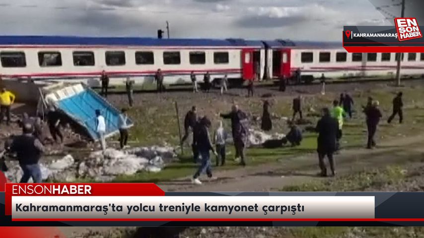 Kahramanmaraş’ta yolcu treniyle kamyonet çarpıştı