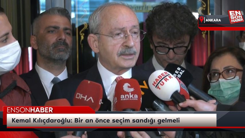 Kemal Kılıçdaroğlu: Bir an önce seçim sandığı gelmeli
