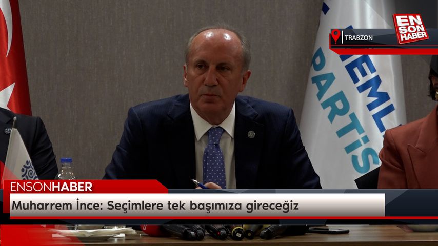 Muharrem İnce: Seçimlere tek başımıza gireceğiz