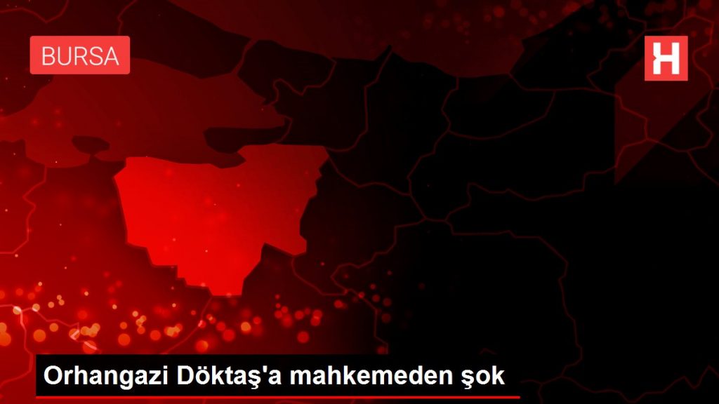 Orhangazi Döktaş’a mahkemeden şok