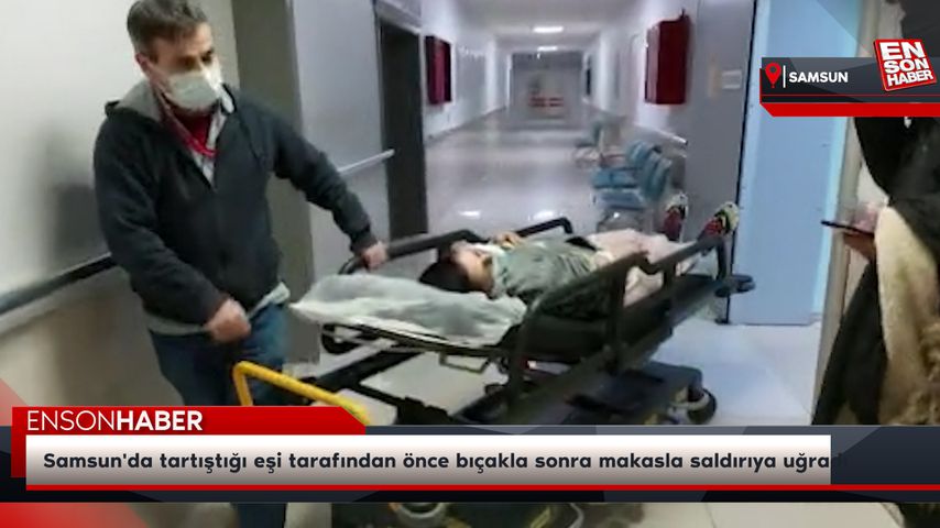 Samsun’da tartıştığı eşi tarafından önce bıçakla sonra makasla saldırıya uğradı