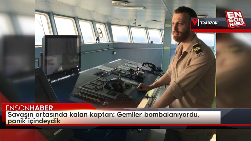 Savaşın ortasında kalan kaptan: Gemiler bombalanıyordu, panik içindeydik