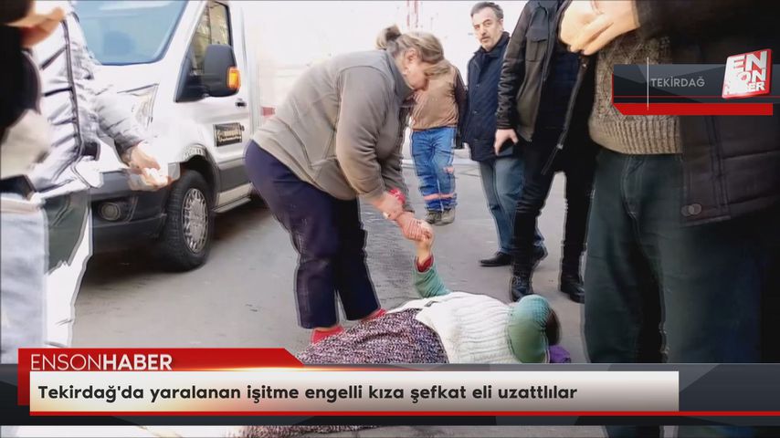 Tekirdağ’da yaralanan işitme engelli kıza şefkat eli uzattlılar