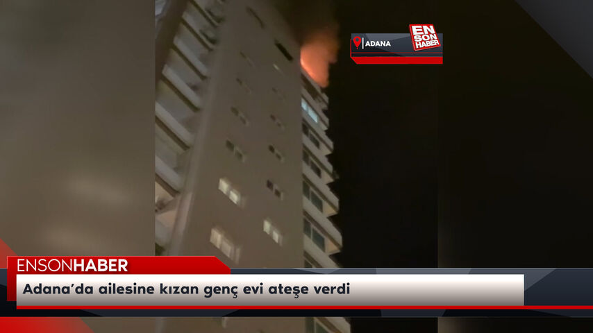 Adana’da ailesine kızan genç evi ateşe verdi