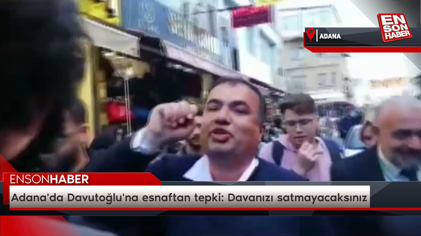 Adana’da Davutoğlu’na esnaftan tepki: Davanızı satmayacaksınız