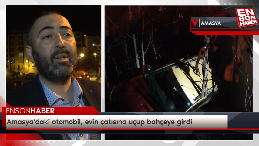 Amasya’daki otomobil, evin çatısına uçup bahçeye girdi