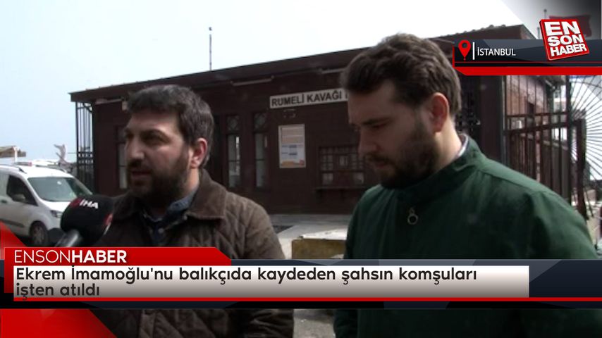 Ekrem İmamoğlu’nu balıkçıda kaydeden şahsın komşuları işten atıldı