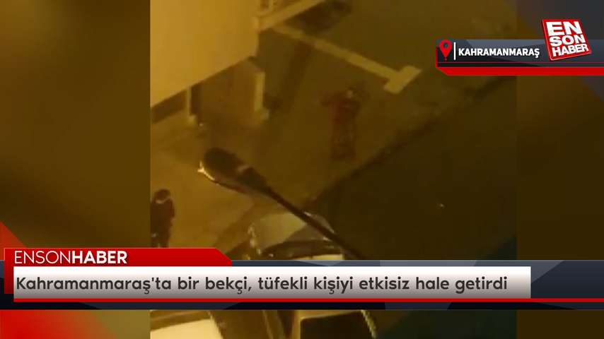 Kahramanmaraş’ta bir bekçi, tüfekli kişiyi etkisiz hale getirdi