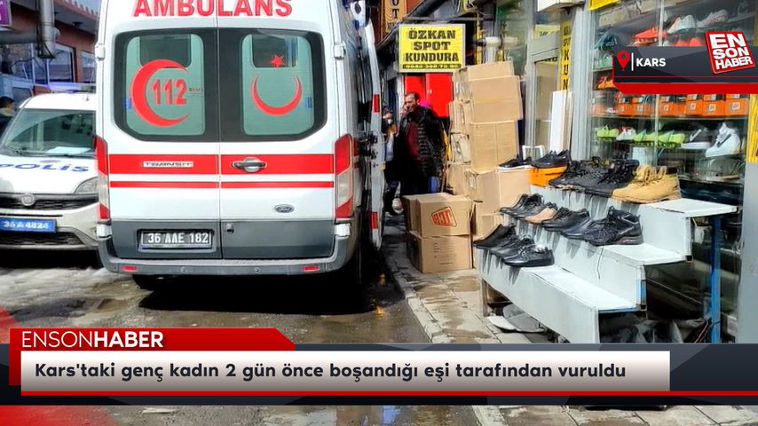 Kars’taki genç kadın 2 gün önce boşandığı eşi tarafından vuruldu