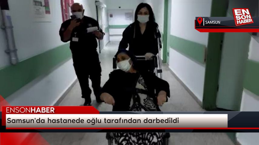 Samsun’da hastanede oğlu tarafından darbedildi